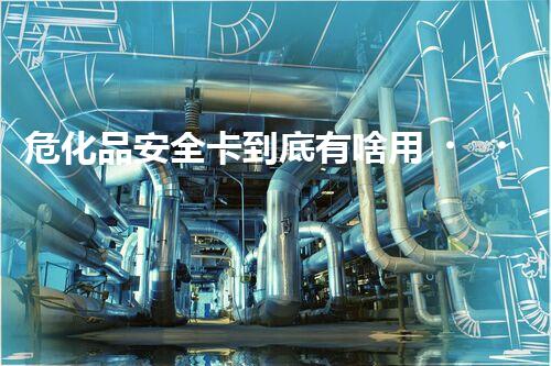 危化品安全卡到底有啥用？快來瞧瞧